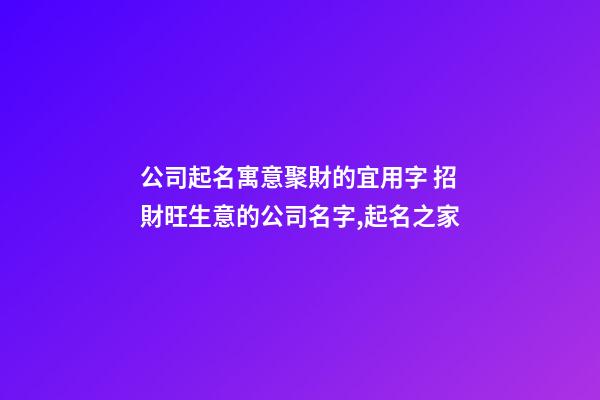 公司起名寓意聚財的宜用字 招財旺生意的公司名字,起名之家